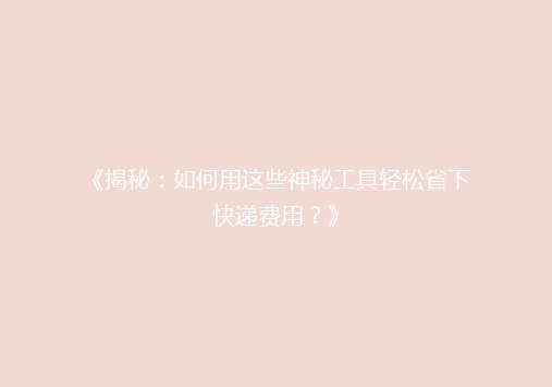 《揭秘：如何用这些神秘工具轻松省下快递费用？》