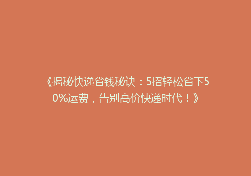 《揭秘快递省钱秘诀：5招轻松省下50%运费，告别高价快递时代！》