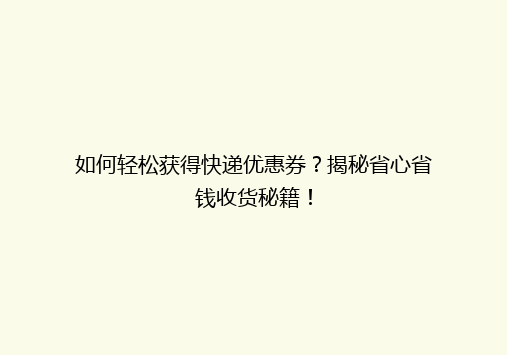 如何轻松获得快递优惠券？揭秘省心省钱收货秘籍！