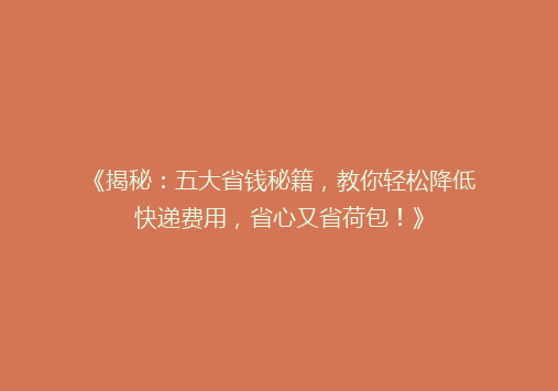 《揭秘：五大省钱秘籍，教你轻松降低快递费用，省心又省荷包！》