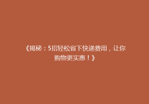 《揭秘：5招轻松省下快递费用，让你购物更实惠！》