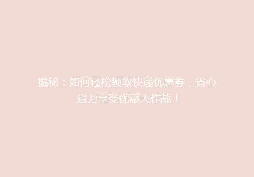 揭秘：如何轻松领取快递优惠券，省心省力享受优惠大作战！