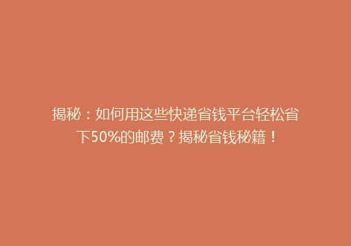 揭秘：如何用这些快递省钱平台轻松省下50%的邮费？揭秘省钱秘籍！