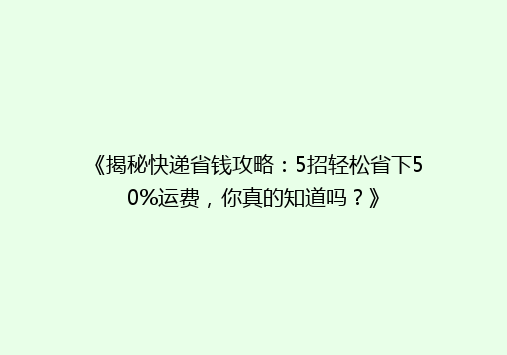 《揭秘快递省钱攻略：5招轻松省下50%运费，你真的知道吗？》