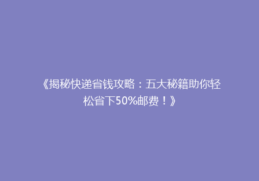 《揭秘快递省钱攻略：五大秘籍助你轻松省下50%邮费！》