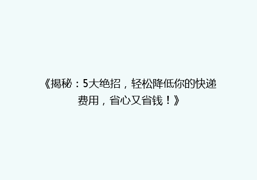 《揭秘：5大绝招，轻松降低你的快递费用，省心又省钱！》