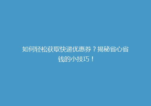 如何轻松获取快递优惠券？揭秘省心省钱的小技巧！