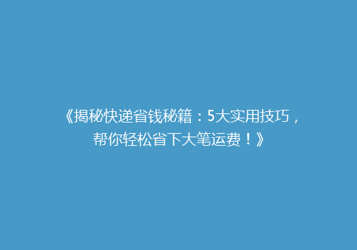 《揭秘快递省钱秘籍：5大实用技巧，帮你轻松省下大笔运费！》