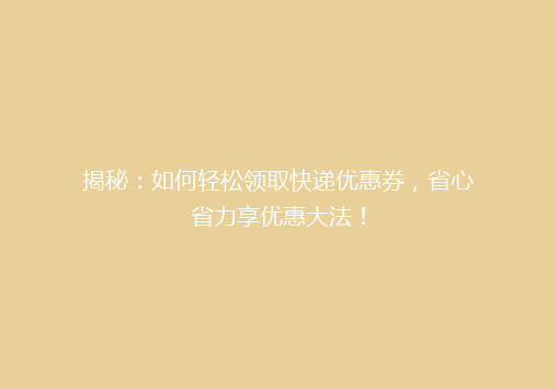 揭秘：如何轻松领取快递优惠券，省心省力享优惠大法！