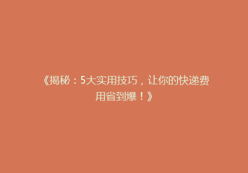 《揭秘：5大实用技巧，让你的快递费用省到爆！》