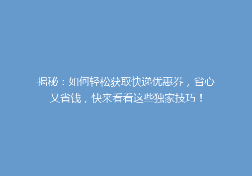 揭秘：如何轻松获取快递优惠券，省心又省钱，快来看看这些独家技巧！