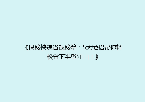 《揭秘快递省钱秘籍：5大绝招帮你轻松省下半壁江山！》
