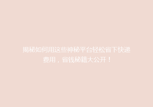 揭秘如何用这些神秘平台轻松省下快递费用，省钱秘籍大公开！