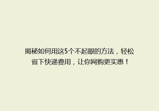 揭秘如何用这5个不起眼的方法，轻松省下快递费用，让你网购更实惠！