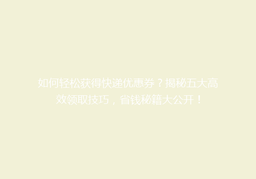 如何轻松获得快递优惠券？揭秘五大高效领取技巧，省钱秘籍大公开！