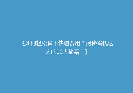 《如何轻松省下快递费用？揭秘省钱达人的10大秘籍！》