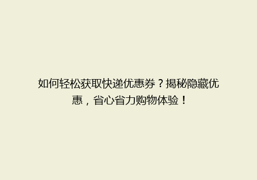 如何轻松获取快递优惠券？揭秘隐藏优惠，省心省力购物体验！