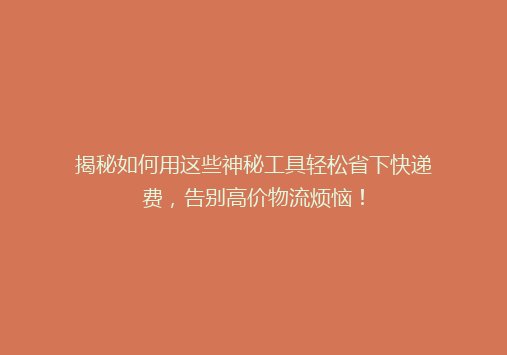揭秘如何用这些神秘工具轻松省下快递费，告别高价物流烦恼！