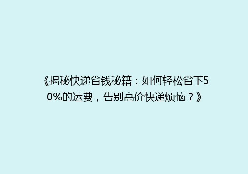 《揭秘快递省钱秘籍：如何轻松省下50%的运费，告别高价快递烦恼？》