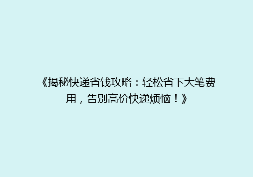 《揭秘快递省钱攻略：轻松省下大笔费用，告别高价快递烦恼！》