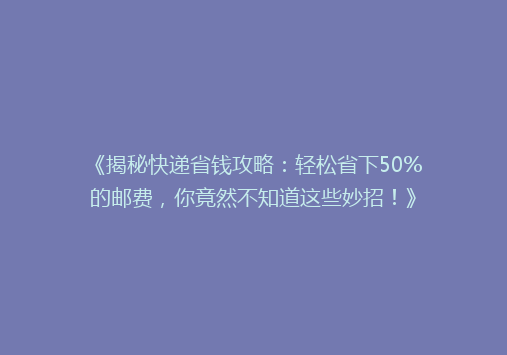 《揭秘快递省钱攻略：轻松省下50%的邮费，你竟然不知道这些妙招！》