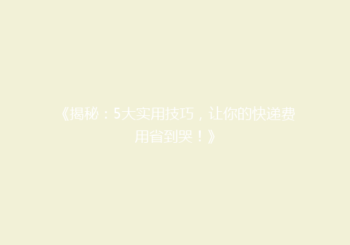 《揭秘：5大实用技巧，让你的快递费用省到哭！》