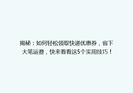 揭秘：如何轻松领取快递优惠券，省下大笔运费，快来看看这5个实用技巧！