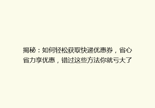 揭秘：如何轻松获取快递优惠券，省心省力享优惠，错过这些方法你就亏大了！