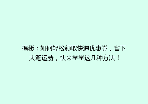 揭秘：如何轻松领取快递优惠券，省下大笔运费，快来学学这几种方法！