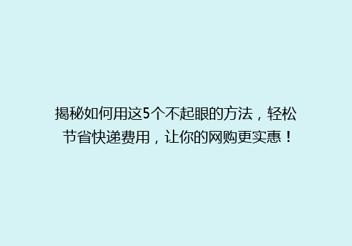 揭秘如何用这5个不起眼的方法，轻松节省快递费用，让你的网购更实惠！