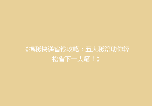 《揭秘快递省钱攻略：五大秘籍助你轻松省下一大笔！》