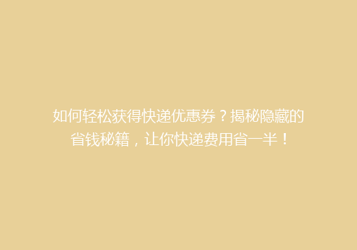 如何轻松获得快递优惠券？揭秘隐藏的省钱秘籍，让你快递费用省一半！