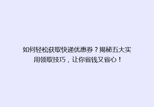 如何轻松获取快递优惠券？揭秘五大实用领取技巧，让你省钱又省心！