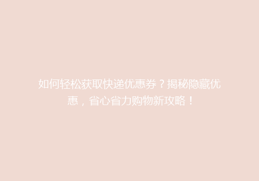 如何轻松获取快递优惠券？揭秘隐藏优惠，省心省力购物新攻略！