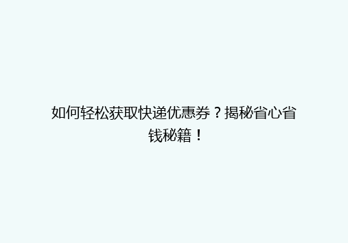 如何轻松获取快递优惠券？揭秘省心省钱秘籍！