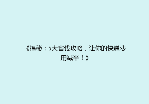 《揭秘：5大省钱攻略，让你的快递费用减半！》