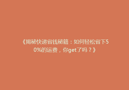 《揭秘快递省钱秘籍：如何轻松省下50%的运费，你get了吗？》