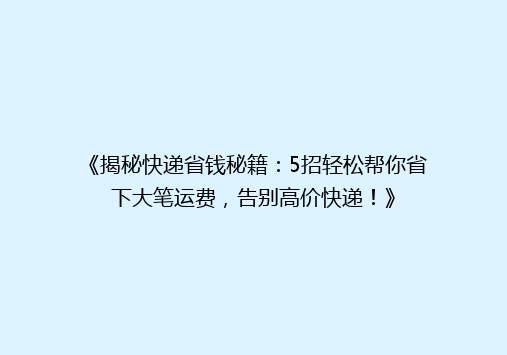《揭秘快递省钱秘籍：5招轻松帮你省下大笔运费，告别高价快递！》