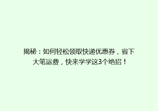 揭秘：如何轻松领取快递优惠券，省下大笔运费，快来学学这3个绝招！