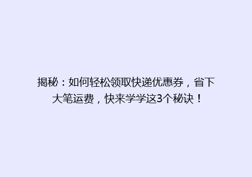 揭秘：如何轻松领取快递优惠券，省下大笔运费，快来学学这3个秘诀！