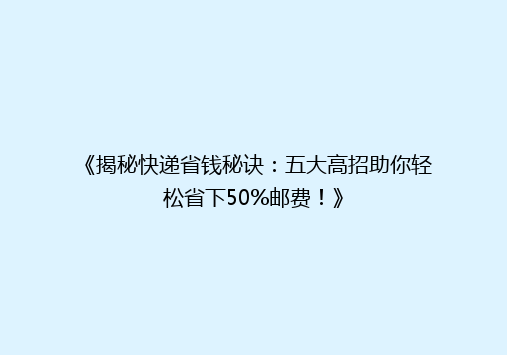 《揭秘快递省钱秘诀：五大高招助你轻松省下50%邮费！》