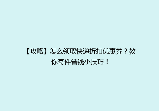【攻略】怎么领取快递折扣优惠券？教你寄件省钱小技巧！