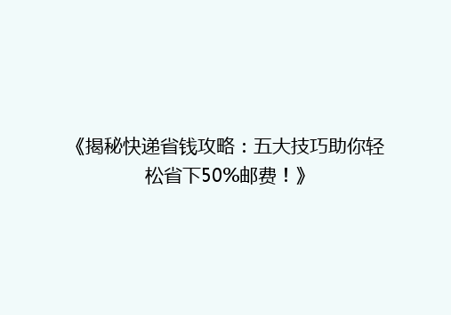 《揭秘快递省钱攻略：五大技巧助你轻松省下50%邮费！》