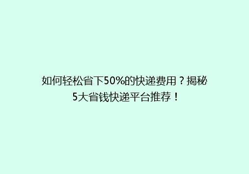 如何轻松省下50%的快递费用？揭秘5大省钱快递平台推荐！