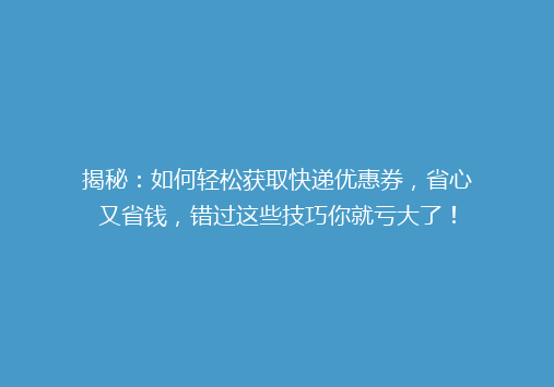 揭秘：如何轻松获取快递优惠券，省心又省钱，错过这些技巧你就亏大了！