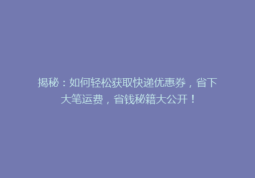 揭秘：如何轻松获取快递优惠券，省下大笔运费，省钱秘籍大公开！