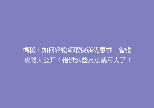 揭秘：如何轻松领取快递优惠券，省钱攻略大公开！错过这些方法就亏大了！