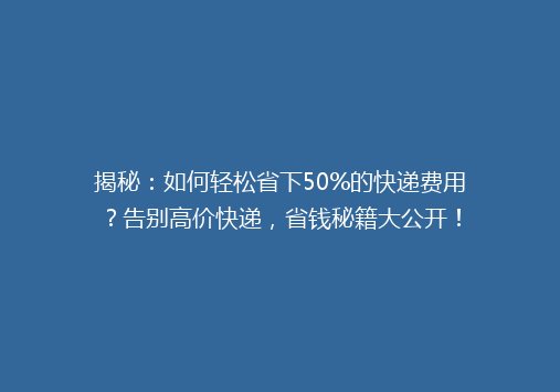 揭秘：如何轻松省下50%的快递费用？告别高价快递，省钱秘籍大公开！
