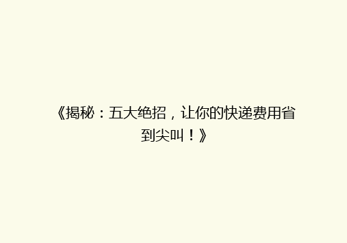 《揭秘：五大绝招，让你的快递费用省到尖叫！》