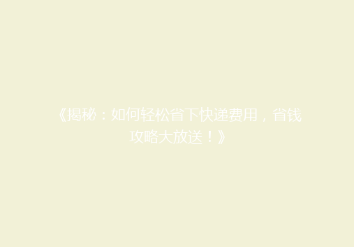 《揭秘：如何轻松省下快递费用，省钱攻略大放送！》